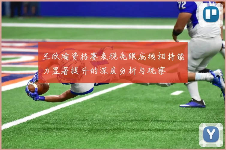 王欣瑜资格赛表现亮眼底线相持能力显著提升的深度分析与观察
