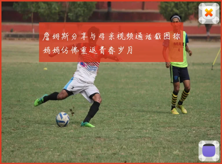 詹姆斯分享与母亲视频通话截图称妈妈仿佛重返青春岁月