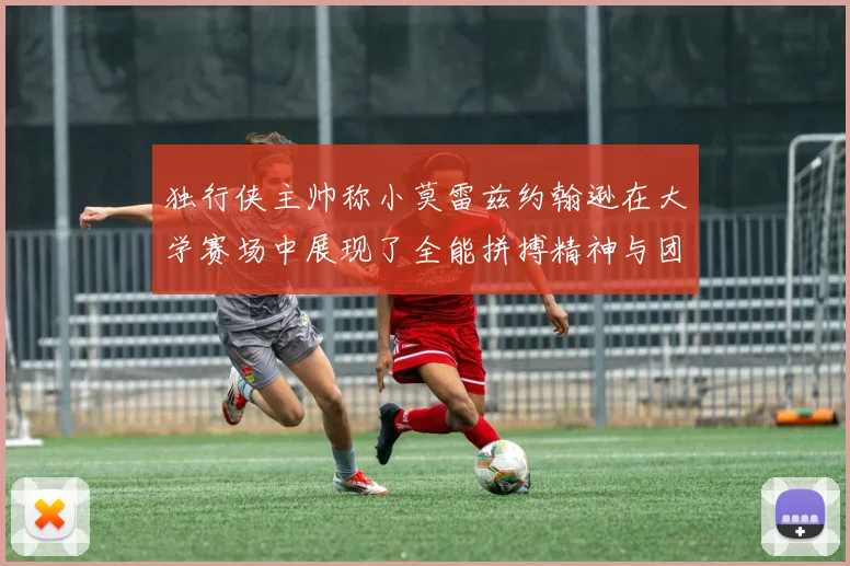 独行侠主帅称小莫雷兹约翰逊在大学赛场中展现了全能拼搏精神与团队奉献精神